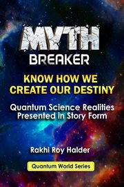 Myth breaker: know how we create our destiny: quantum science realities presented in story form ( : Know How We Create Our Destiny cover image
