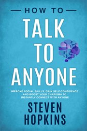 How to talk to anyone : improve social skills, gain self-confidence, and boost your charisma to instantly connect with anyone cover image