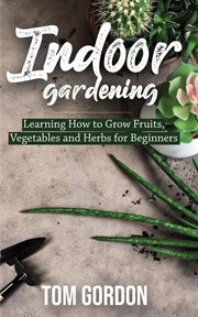 Vegetables and herbs for beginners indoor gardening: learning how to grow fruits cover image