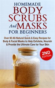 Homemade Body Scrubs and Masks for Beginners : All-Natural Quick & Easy Recipes for Body & Facial cover image