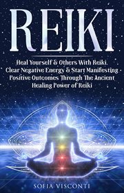 Reiki : Heal Yourself & Others With Reiki. Clear Negative Energy & Start Manifesting Positive Outcome cover image