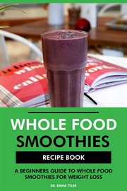 Whole Food Smoothies Recipe Book : A Beginners Guide to Whole Food Smoothies for Weight Loss cover image
