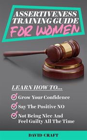 Assertiveness Training Guide for Women : Learn How to Grow Your Confidence, Say the Positive NO, Not Being Nice and Feel Guilty All the Time cover image