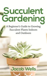 Succulent gardening : a beginner's guide to growing succulent plants indoors and outdoors cover image