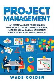 Project management : an essential guide for beginners who want to understand Agile, Scrum, lean Six sigma, Kanban and Kaizen when applied to managing projects cover image