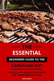 The Essential Beginners Guide to the Carnivore Diet : How to Lose Weight Following the Carnivore D cover image
