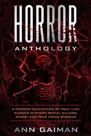 Horror anthology : a horror collection of real life : murder mystery, serial killers, ghost and true crime stories cover image
