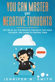 You Can Master Your Negative Thoughts : Get Rid of All the Negative Thoughts that Hold You Back cover image