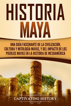 Cover image for Historia Maya: Una guía fascinante de la civilización, cultura y mitología mayas, y del impacto d