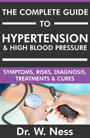 The Complete Guide to Hypertension & High Blood Pressure : Symptoms, Risks, Diagnosis, Treatments. Symptoms, Risks, Diagnosis, Treatments & Cures cover image