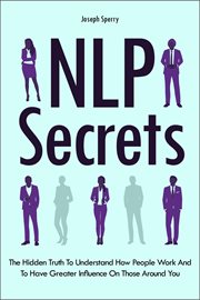 NLP Secrets : The Hidden Truth to Understand How People Work and to Have Greater Influence on Those cover image