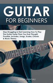 Guitar for beginners : stop struggling & start learning how to play the guitar faster than you ever thought possible : includes, songs, scales, chords & music theory cover image