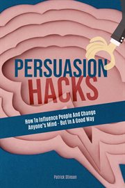 Persuasion Hacks : How to Influence People and Change Anyone's Mind. But in a Good Way cover image