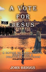 A vote for jesus: a satire on campaigning, corruption & political crucifixion cover image