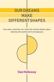 Our dreams make different shapes : how your creativity can make the world a better place and why the world will try to stop you cover image