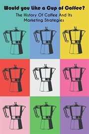 Would you like a cup of coffee? the history of coffee and its marketing strategies cover image