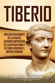 Tiberio: una guía fascinante de la vida del segundo emperador de la antigua roma y de cómo gobern cover image