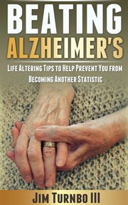 Beating alzheimer's: life altering tips to help prevent you from becoming another statistic cover image
