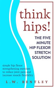 Think hips! the five minute hip flexor stretch solution: simple hip flexor strengthening exercise cover image
