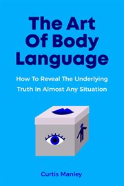 The Art of Body Language : How to Reveal the Underlying Truth in Almost Any Situation cover image