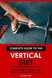 Complete guide to the vertical diet : a beginners guide & 7-day meal plan for weight loss cover image