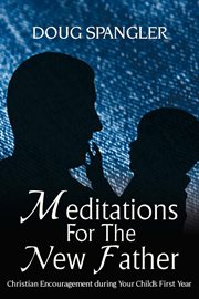 Meditations for the new father : Christian encouragement during your child's first year cover image