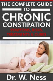 The Complete Guide to Chronic Constipation : Symptoms, Risks, Treatments & Cures. Symptoms, Risks, Treatments & Cures cover image