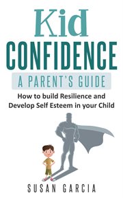 Kid confidence : a parent's guide : how to build resilience and develop self-esteem in your child cover image
