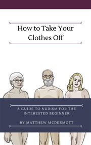 How to take your clothes off: a guide to nudism for the interested beginner : A Guide to Nudism for the Interested Beginner cover image