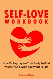 Self-Love Workbook : How to Reprogram Your Body to Find Yourself and What You Want in Life cover image