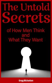 The Untold Secrets of How Men Think and What They Want : Relationship and Dating Advice for Women cover image