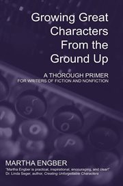 Growing great characters from the ground up: a thorough primer for the writers of fiction and non cover image