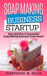 Soap making business startup: start and run a successful soap making business from home : Start and Run a Successful Soap Making Business From Home cover image
