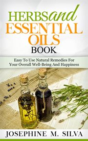 Herbs and essential oils book: easy to use natural remedies for your overall well-being and happi : Easy to Use Natural Remedies for Your Overall Well cover image