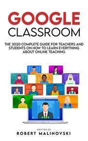 Google Classroom : the 2020 complete guide for teachers and students on how to learn everything about online teaching cover image