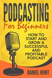 Podcasting for beginners : how to start and grow a successful and profitable podcast cover image