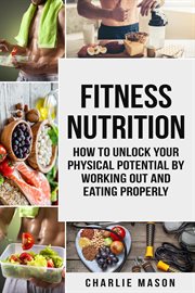 Fitness nutrition: how to unlock your physical potential by working out and eating properly cover image