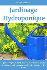 Jardinage hydroponique: le guide complet du débutant pour construire un système de jardinage hydropo cover image