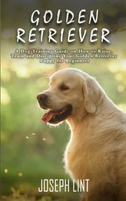 Train and discipline your golden retriever puppy for beginners golden retriever: a dog training g cover image