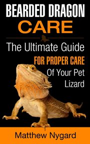 Bearded dragon care : the ultimate guide for proper care of your pet lizard cover image