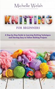 Knitting for beginners. A Step-by-Step Guide to Learning Knitting Techniques and Starting Easy to Follow Knitting Projects cover image