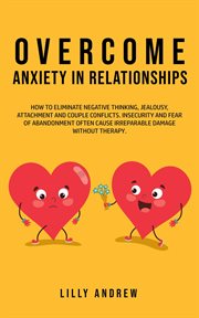 Overcome Anxiety in Relationships : How to Eliminate Negative Thinking, Jealousy, Attachment, and Cou cover image