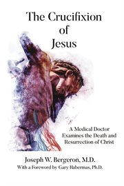 The crucifixion of Jesus : a medical doctor examines the death and resurrection of Christ cover image