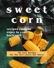 Sweet corn recipes you can enjoy in your backyard: the corn recipes for the corn lovers out there! cover image