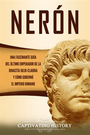 Nerón: una fascinante guía del último emperador de la dinastía julio-claudia y cómo gobernó el imper cover image