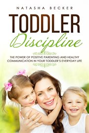 Toddler discipline. The Power of Positive Parenting and Healthy Communication In Your Toddler's Everyday Life cover image