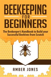 Beekeeping for Beginners : The Beekeeper's Guide to learn how to Build your Successful Beehives from Scratch cover image