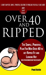 Over 40 and ripped. the simple powerful plan for men over 40 to get ripped fit and looking hot (no g cover image