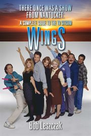 There once was a show from nantucket: a complete guide to the tv sitcom wings : A Complete Guide to the TV Sitcom Wings cover image