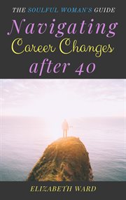 Navigating career changes after 40 : the soulful woman's guide cover image
